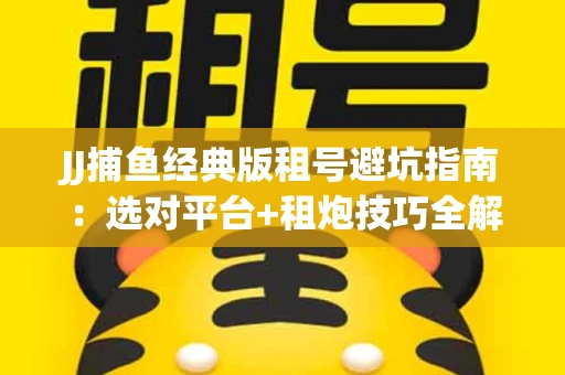 JJ捕鱼经典版租号避坑指南：选对平台+租炮技巧全解析