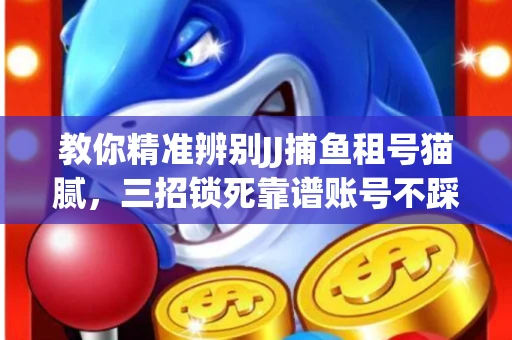 教你精准辨别JJ捕鱼租号猫腻，三招锁死靠谱账号不踩坑