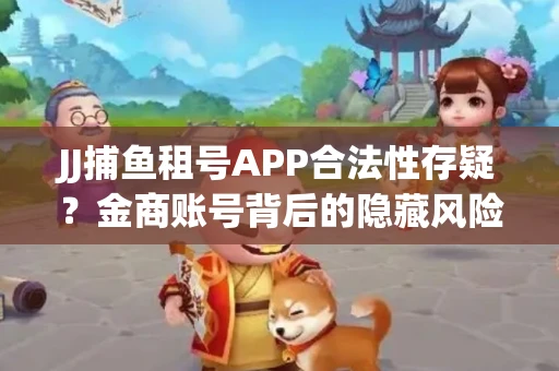 JJ捕鱼租号APP合法性存疑？金商账号背后的隐藏风险揭秘