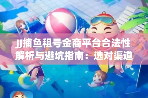 JJ捕鱼租号金商平台合法性解析与避坑指南：选对渠道才能安心赚钱