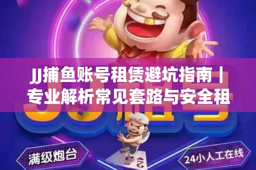JJ捕鱼账号租赁避坑指南｜专业解析常见套路与安全租号法则