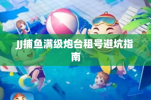 JJ捕鱼满级炮台租号避坑指南