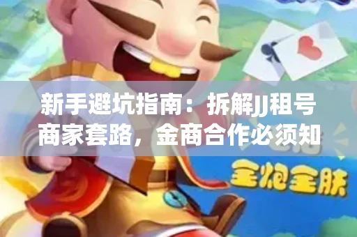 新手避坑指南：拆解JJ租号商家套路，金商合作必须知道的潜规则