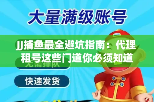 JJ捕鱼最全避坑指南：代理租号这些门道你必须知道