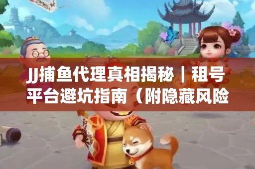 JJ捕鱼代理真相揭秘｜租号平台避坑指南（附隐藏风险预警）