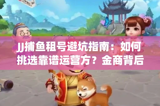 JJ捕鱼租号避坑指南：如何挑选靠谱运营方？金商背后竟藏秘密算法