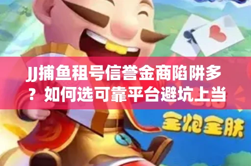 JJ捕鱼租号信誉金商陷阱多？如何选可靠平台避坑上当？
