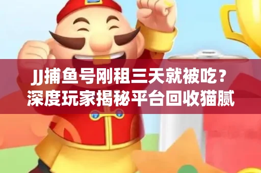 JJ捕鱼号刚租三天就被吃？深度玩家揭秘平台回收猫腻！