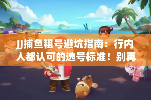 JJ捕鱼租号避坑指南：行内人都认可的选号标准！别再踩雷