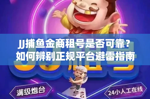 JJ捕鱼金商租号是否可靠？如何辨别正规平台避雷指南