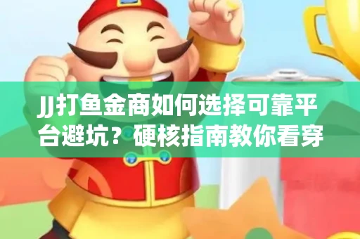 JJ打鱼金商如何选择可靠平台避坑？硬核指南教你看穿骗局保本金