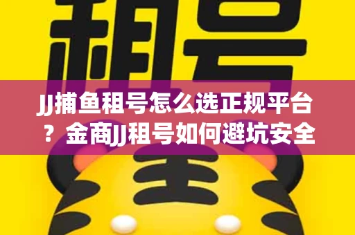 JJ捕鱼租号怎么选正规平台？金商JJ租号如何避坑安全交易？