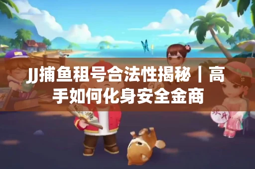 JJ捕鱼租号合法性揭秘｜高手如何化身安全金商