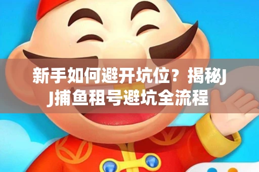 新手如何避开坑位？揭秘JJ捕鱼租号避坑全流程