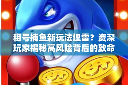 租号捕鱼新玩法埋雷？资深玩家揭秘高风险背后的致命漏洞