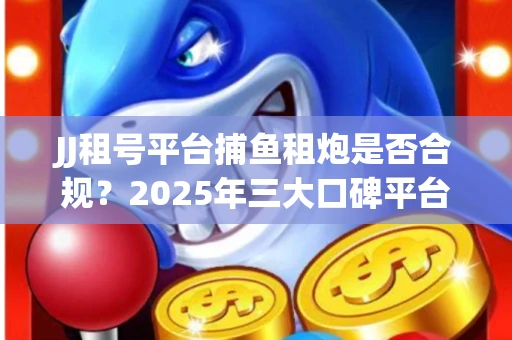 JJ租号平台捕鱼租炮是否合规？2025年三大口碑平台深度测评