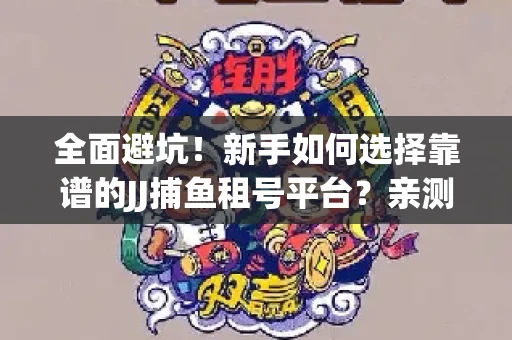 全面避坑！新手如何选择靠谱的JJ捕鱼租号平台？亲测租炮技巧大公开