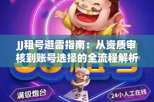 JJ租号避雷指南：从资质审核到账号选择的全流程解析！捕鱼经典账号有何独特差异？