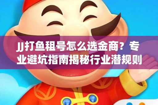 JJ打鱼租号怎么选金商？专业避坑指南揭秘行业潜规则