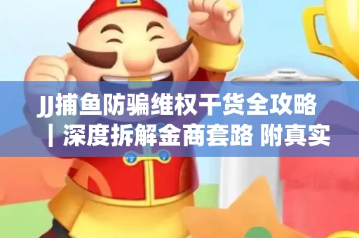 JJ捕鱼防骗维权干货全攻略｜深度拆解金商套路 附真实操作案例
