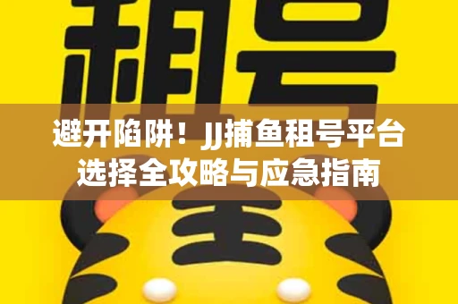 避开陷阱！JJ捕鱼租号平台选择全攻略与应急指南