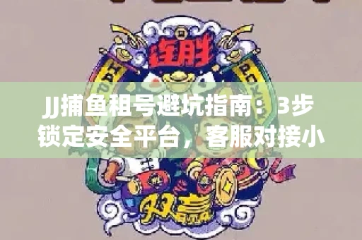 JJ捕鱼租号避坑指南：3步锁定安全平台，客服对接小技巧全公开