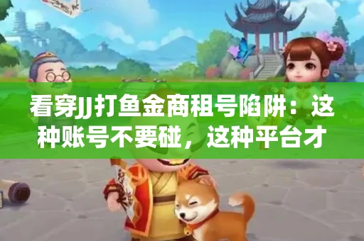看穿JJ打鱼金商租号陷阱：这种账号不要碰，这种平台才靠谱
